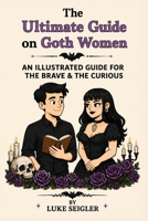 The Ultimate Guide on Goth Women: AN ILLUSTRATED GUIDE FOR THE BRAVE & THE CURIOUS B0H6T5MHDY Book Cover