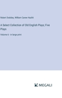 A Select Collection of Old English Plays; Five Plays: Volume 6 - in large print 3387332394 Book Cover