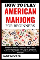 HOW TO PLAY AMERICAN MAHJONG FOR BEGINNERS: From Setup To Winning Hands: Learn The Basics, Rules, Expert Tips And Winning Strategies From Scratch- A Step By Step Guide For Novices And Beyond B0CW22B5VY Book Cover