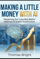 Making a Little Money with AI: Mastering the "Less But Better" Method of Action Assetization B0GPMLZSMY Book Cover