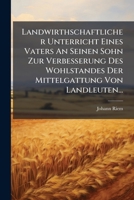 Landwirthschaftlicher Unterricht Eines Vaters An Seinen Sohn Zur Verbesserung Des Wohlstandes Der Mittelgattung Von Landleuten... 1274863562 Book Cover