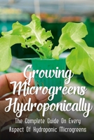 Growing Microgreens Hydroponically: The Complete Guide On Every Aspect Of Hydroponic Microgreens: Hydroponic Microgreens Nutrients B09CRM4N8J Book Cover