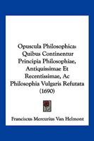 Opuscula Philosophica: Quibus Continentur Principia Philosophiae, Antiquissimae Et Recentissimae, Ac Philosophia Vulgaris Refutata (1690) 1166212432 Book Cover