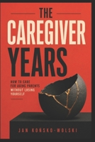 THE CAREGIVER YEARS: How to Care for Aging Parents Without Losing Yourself (THE LIFE TOOLKIT) B0HG7Q3BQQ Book Cover