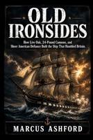 OLD IRONSIDES: How Live Oak, 24-Pound Cannons, and Sheer American Defiance Built the Ship That Humbled Britain B0H853X7PQ Book Cover