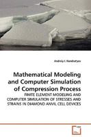 Mathematical Modeling and Computer Simulation of Compression Process: Finite Element Modeling And Computer Simulation Of Stresses And Strains In Diamond Anvil Cell Devices 3639128745 Book Cover