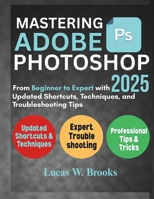 MASTERING ADOBE PHOTOSHOP 2025: From Beginner to Expert with Updated Shortcuts, Techniques, and Troubleshooting Tips B0F4RV6TCX Book Cover