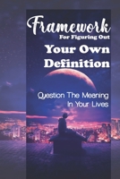 Framework For Figuring Out Your Own Definition: Question The Meaning In Your Lives: Take Action On Your Goals B09C3N2Q1V Book Cover