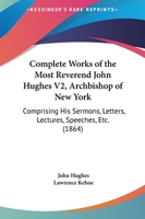 Complete Works of the Most Reverend John Hughes V2, Archbishop of New York: Comprising His Sermons, Letters, Lectures, Speeches, Etc. 0548894531 Book Cover