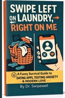 Swipe Left on Laundry, Right on Me — A Survival Guide to Love.: Modern Dating Advice: A Survival Guide to Real Love in the Age of Apps, Anxiety, and Overthinking B0FN4R4VN2 Book Cover