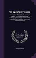 Co-Operative Finance: An American Method for the American People, to Encourage Business, Farming, Home-Owning, Individual and Corporate Success, Social Justice and National Prosperity 1018297375 Book Cover