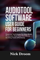 AUDIOTOOL SOFTWARE USER GUIDE FOR BEGINNERS: Essential Techniques For New Music Producers, From Your First Mix to Building Tracks Effortlessly B0FQTH5WCL Book Cover