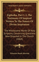 Eiphnika, Part 1-2, The Testimony Of Inspired Writers To The Nature Of Divine Inspiration: The Wholesome Words Of Holy Scripture, Concerning Questions Now Disputed In The Church 1164655213 Book Cover