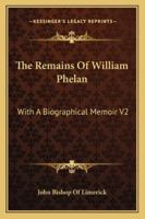 The Remains Of William Phelan: With A Biographical Memoir V2 1163243434 Book Cover