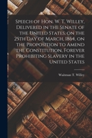 Speech of Hon. W. T. Willey, Delivered in the Senate of the United States, on the 25th Day of March, 1864, on the Proposition to Amend the ... Prohibiting Slavery in the United States 1015284000 Book Cover