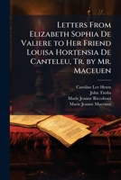 Letters From Elizabeth Sophia De Valiere to Her Friend Louisa Hortensia De Canteleu, Tr. by Mr. Maceuen 1023918692 Book Cover
