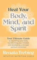 Heal Your Body, Mind, and Spirit: Your Ultimate Guide to Nourishing Your Body, Transforming Your Mindset, and Developing a Stronger Spiritual Connection B0BLQYMQTZ Book Cover