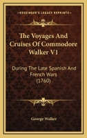 The Voyages And Cruises Of Commodore Walker V1: During The Late Spanish And French Wars 1165679418 Book Cover