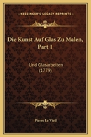 Die Kunst Auf Glas Zu Malen, Part 1: Und Glasarbeiten (1779) 1166042642 Book Cover