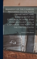 Manifest of the Charges Preferred to the Navy Department and Subsequently to Congress, Against Jesse Duncan Elliot, esq., a Captain in the Navy of the United States 1018522190 Book Cover