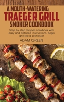 A Mouth-Watering Traeger Grill Smoker Cookbook: Step-by-step recipes cookbook with easy and detailed instructions, begin grill like a pitmaster 1802120270 Book Cover