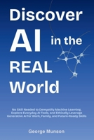 Discover AI in the Real World: No Skill Needed to Demystify Machine Learning, Explore Everyday AI Tools, and Ethically Leverage Generative AI for Work B0FLPWYXQJ Book Cover