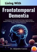 Living With Frontotemporal Dementia: A Comprehensive Guide to Behavioral Change, Cognitive Decline, Diagnostic Pathways, Care Planning, and Nutrition ... Patients, Families, and Health Professionals B0GLJDLMFH Book Cover