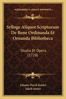 Sylloge Aliquot Scriptorum De Bene Ordinanda Et Ornanda Bibliotheca: Studio Et Opera (1728) 1167012852 Book Cover
