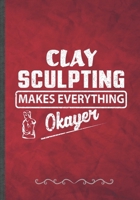 Clay Sculpting Makes Everything Okayer: Funny Lined Notebook Journal For Clay Sculpting Teacher Class Diy Sculptor, Unique Special Inspirational Birthday Gift Idea, Classic B5 Size 110 Pages 1692419722 Book Cover