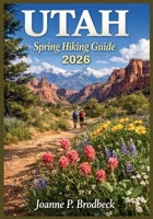 UTAH Spring Hiking Guide 2026: Your Guide to Discovering Utah’s Best Spring Trails, National Parks, Red Rock Canyons, Wildflower Meadows, Breathtaking Scenic Routes and Outdoor Adventures. B0GS1X369Z Book Cover