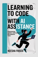 Learning to Code with AI Assistance: Programming Smarter with Intelligent Development Tools B0GN9M3LLY Book Cover