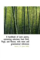 A handbook of Latin poetry, containing selections from Ovid, Virgil, and Horace, with notes and gram 1163252905 Book Cover
