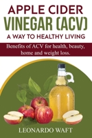 APPLE CIDER VINEGAR (ACV). A Way To Healthy Living and weight loss: Benefits of ACV for Health, beauty, home and weight loss. B0875SQT5F Book Cover