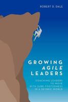 Growing Agile Leaders: Coaching Leaders to Move with Sure-Footedness in a Seismic World 1453856846 Book Cover