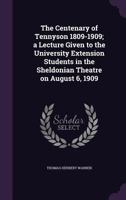 The Centenary of Tennyson 1809-1909; a Lecture Given to the University Extension Students in the Sheldonian Theatre on August 6, 1909 1346867097 Book Cover