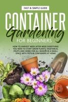 Container Gardening for Beginners: How to Harvest Week After Week, Everything You Need to Know to Start Growing Plants, Vegetables, Fruits and Herbs for All Seasons in a Small Space at Home B08C99851Z Book Cover