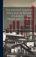 The Present State of England in Regard to Agriculture, Trade and Finance: With a Comparison of the Prospects of England and France 1020096179 Book Cover