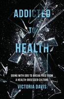 Addicted to Health: Going with God to Break Free from a Health-Obsessed Culture 1637528310 Book Cover