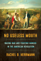 No Useless Mouth: Waging War and Fighting Hunger in the American Revolution 1501716115 Book Cover