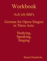 Workbook Ach Ich F�hl's - German for Opera Singers in Three Acts: Studying, Speaking, Singing 1312463813 Book Cover