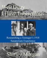 Well Diary...I Have Tuberculosis: Researching a Teenager's 1918 Sanatorium Experience 1493563041 Book Cover