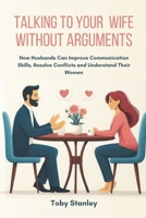 TALKING TO YOUR WIFE WITHOUT ARGUMENTS: How Husbands Can Improve Communication Skills, Resolve Conflicts and Understand Their Women B0DVT6C6J6 Book Cover