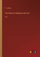 The History of Napoleon the First: Vol. I 3368131060 Book Cover