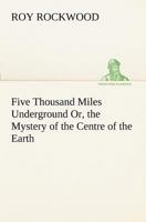 Five Thousand Miles Underground: Or, the Mystery of the Centre of the Earth 1544082819 Book Cover