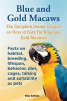 Blue and Gold Macaws, the Complete Owner's Guide on How to Care for Blue and Yellow Macaws, Facts on Habitat, Breeding, Lifespan, Behavior, Diet, Cages, Talking and Suitability as Pets 1909820164 Book Cover