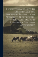 Incubators and How to Use Them. All the Necessary Instructions Needed to Be Successful in the Hatching and Rearing of Chickens Artificially 1021808067 Book Cover