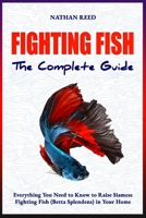 FIGHTING FISH The Complete Guide: Everything You Need to Know to Raise Siamese Fighting Fish (Betta Splendens) in Your Home B0F5PHD19X Book Cover