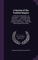 A Survey of the Turkish Empire: In Which Are Considered I. Its Government ... Ii. the State of the Provinces ... Iii. the Causes of the Decline of ... ... With Many Other Important Particulars 1358690650 Book Cover