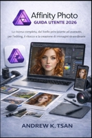 Affinity Photo Guida Utente 2026: La risorsa completa, dal livello principiante ad avanzato, per l’editing, il ritocco e la creazione di immagini straordinarie (Italian Edition) B0GVDV1FX8 Book Cover
