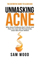 Unmasking Acne: The Definitive Guide to Clear Skin: Why Acne Products Don’t Work and How You Can Get Permanently Clear Skin from Within B08WZMB8R8 Book Cover